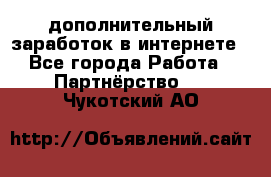  дополнительный заработок в интернете - Все города Работа » Партнёрство   . Чукотский АО